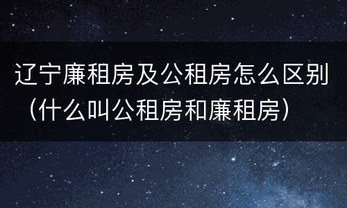 辽宁廉租房及公租房怎么区别（什么叫公租房和廉租房）