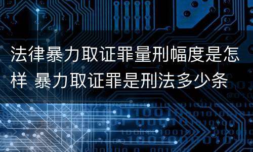 法律暴力取证罪量刑幅度是怎样 暴力取证罪是刑法多少条