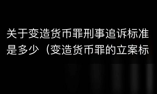 关于变造货币罪刑事追诉标准是多少（变造货币罪的立案标准）
