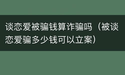 谈恋爱被骗钱算诈骗吗（被谈恋爱骗多少钱可以立案）