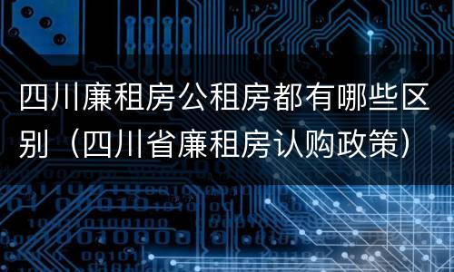 四川廉租房公租房都有哪些区别（四川省廉租房认购政策）
