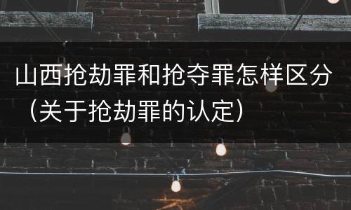 山西抢劫罪和抢夺罪怎样区分（关于抢劫罪的认定）