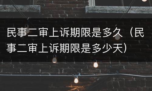 民事二审上诉期限是多久（民事二审上诉期限是多少天）