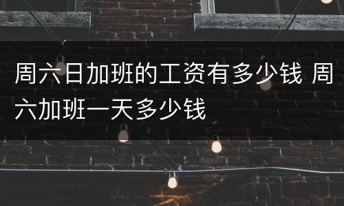 周六日加班的工资有多少钱 周六加班一天多少钱