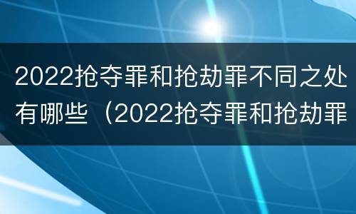 2022抢夺罪和抢劫罪不同之处有哪些（2022抢夺罪和抢劫罪不同之处有哪些）