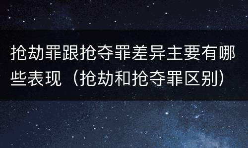 抢劫罪跟抢夺罪差异主要有哪些表现（抢劫和抢夺罪区别）