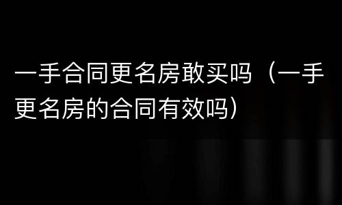 一手合同更名房敢买吗（一手更名房的合同有效吗）