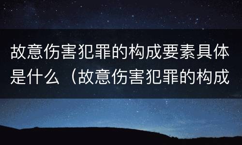 故意伤害犯罪的构成要素具体是什么（故意伤害犯罪的构成要素具体是什么内容）