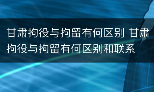 甘肃拘役与拘留有何区别 甘肃拘役与拘留有何区别和联系
