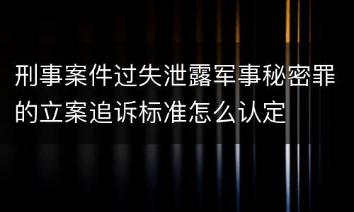 刑事案件过失泄露军事秘密罪的立案追诉标准怎么认定