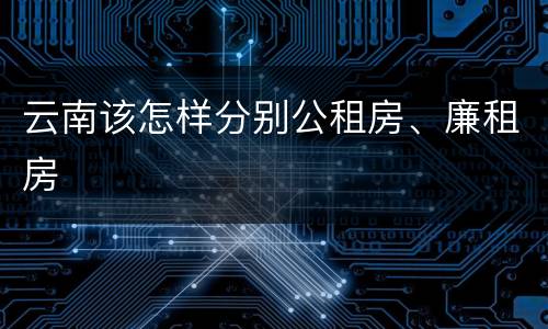 云南该怎样分别公租房、廉租房