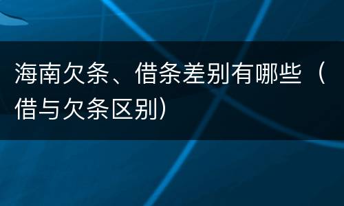 海南欠条、借条差别有哪些（借与欠条区别）