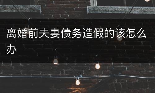 离婚前夫妻债务造假的该怎么办
