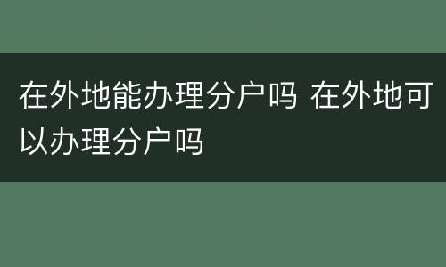 在外地能办理分户吗 在外地可以办理分户吗