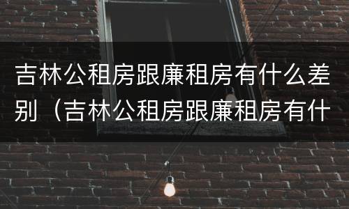 吉林公租房跟廉租房有什么差别（吉林公租房跟廉租房有什么差别嘛）