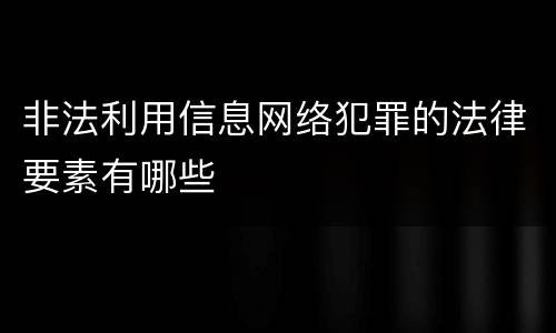 非法利用信息网络犯罪的法律要素有哪些