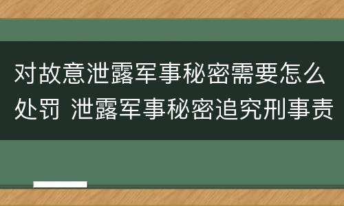对故意泄露军事秘密需要怎么处罚 泄露军事秘密追究刑事责任