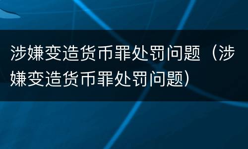 涉嫌变造货币罪处罚问题（涉嫌变造货币罪处罚问题）
