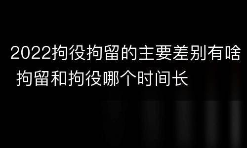 2022拘役拘留的主要差别有啥 拘留和拘役哪个时间长