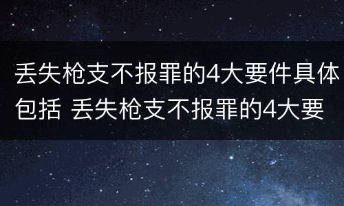 丢失枪支不报罪的4大要件具体包括 丢失枪支不报罪的4大要件具体包括哪些内容