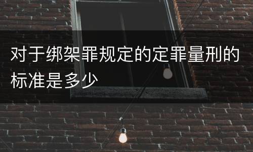 对于绑架罪规定的定罪量刑的标准是多少