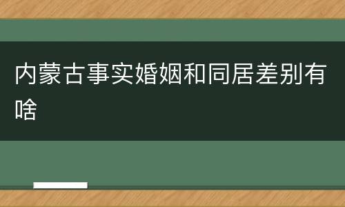 内蒙古事实婚姻和同居差别有啥