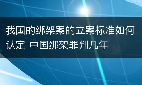 我国的绑架案的立案标准如何认定 中国绑架罪判几年