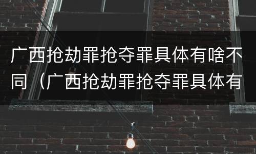 广西抢劫罪抢夺罪具体有啥不同（广西抢劫罪抢夺罪具体有啥不同处罚）