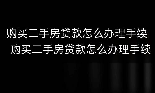 购买二手房贷款怎么办理手续 购买二手房贷款怎么办理手续流程
