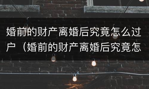 婚前的财产离婚后究竟怎么过户（婚前的财产离婚后究竟怎么过户给孩子）