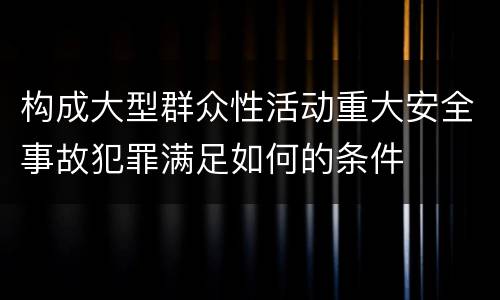 构成大型群众性活动重大安全事故犯罪满足如何的条件