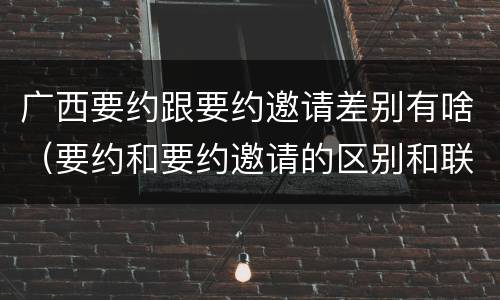 广西要约跟要约邀请差别有啥（要约和要约邀请的区别和联系）