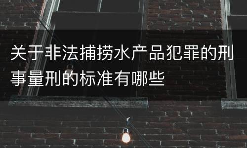 关于非法捕捞水产品犯罪的刑事量刑的标准有哪些