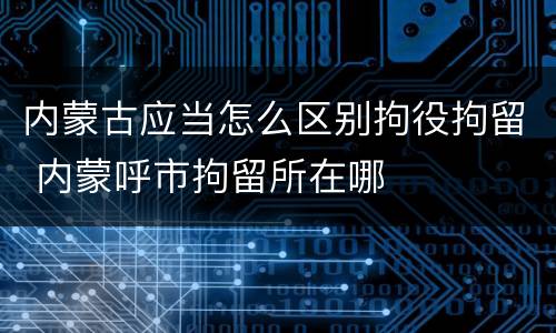 内蒙古应当怎么区别拘役拘留 内蒙呼市拘留所在哪