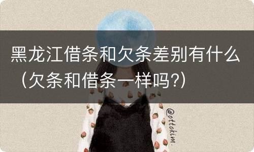 黑龙江借条和欠条差别有什么（欠条和借条一样吗?）