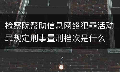 检察院帮助信息网络犯罪活动罪规定刑事量刑档次是什么