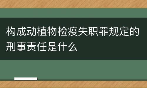 构成动植物检疫失职罪规定的刑事责任是什么