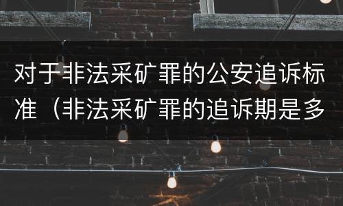 对于非法采矿罪的公安追诉标准（非法采矿罪的追诉期是多少）