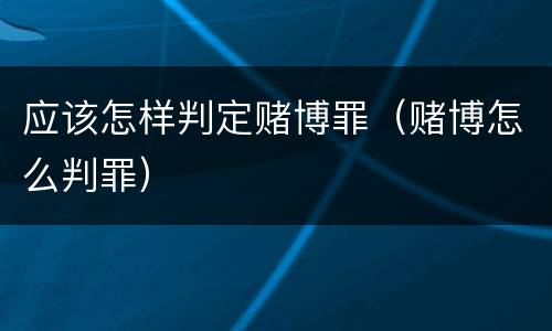 应该怎样判定赌博罪（赌博怎么判罪）