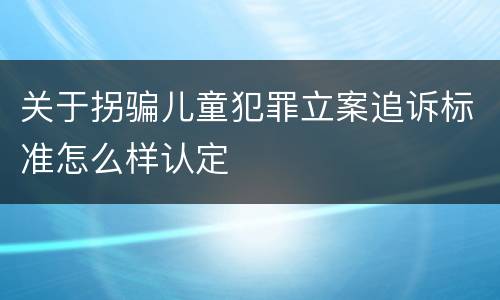 关于拐骗儿童犯罪立案追诉标准怎么样认定