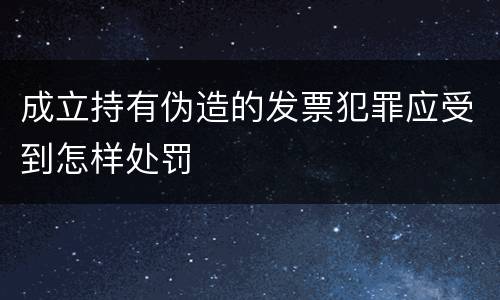 成立持有伪造的发票犯罪应受到怎样处罚