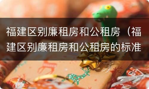 福建区别廉租房和公租房（福建区别廉租房和公租房的标准）