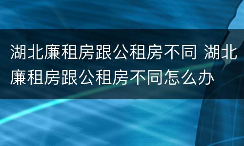 湖北廉租房跟公租房不同 湖北廉租房跟公租房不同怎么办