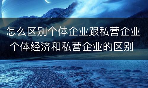 怎么区别个体企业跟私营企业 个体经济和私营企业的区别