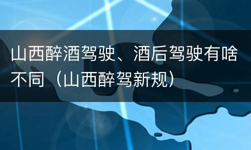 山西醉酒驾驶、酒后驾驶有啥不同（山西醉驾新规）