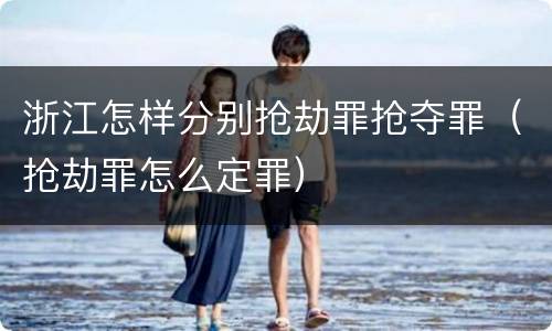 浙江怎样分别抢劫罪抢夺罪（抢劫罪怎么定罪）