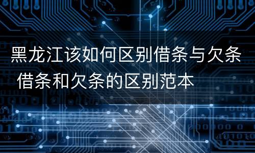 黑龙江该如何区别借条与欠条 借条和欠条的区别范本