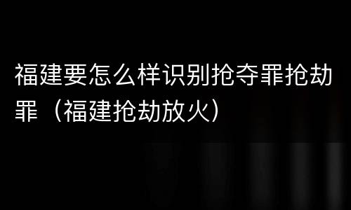 福建要怎么样识别抢夺罪抢劫罪（福建抢劫放火）