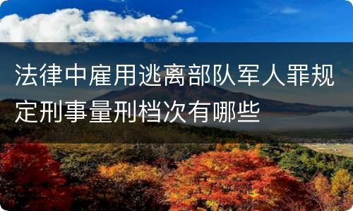 法律中雇用逃离部队军人罪规定刑事量刑档次有哪些