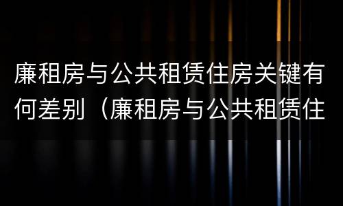 廉租房与公共租赁住房关键有何差别（廉租房与公共租赁住房关键有何差别呢）